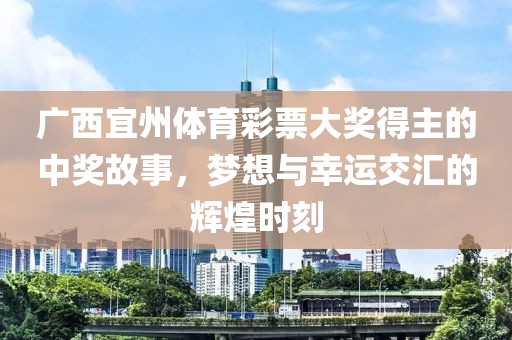 广西宜州体育彩票大奖得主的中奖故事，梦想与幸运交汇的辉煌时刻