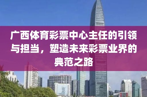 广西体育彩票中心主任的引领与担当，塑造未来彩票业界的典范之路