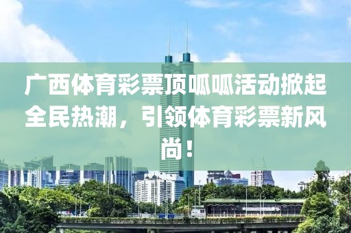 广西体育彩票顶呱呱活动掀起全民热潮，引领体育彩票新风尚！