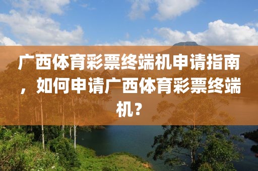 广西体育彩票终端机申请指南，如何申请广西体育彩票终端机？