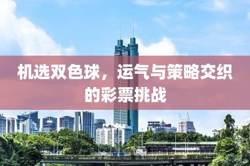 机选双色球，运气与策略交织的彩票挑战