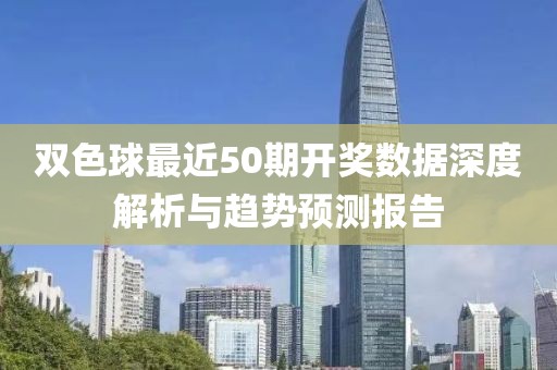 双色球最近50期开奖数据深度解析与趋势预测报告