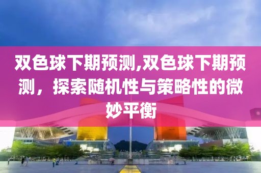 双色球下期预测,双色球下期预测，探索随机性与策略性的微妙平衡