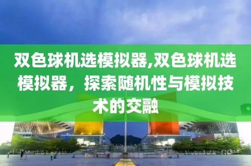 双色球机选模拟器,双色球机选模拟器，探索随机性与模拟技术的交融