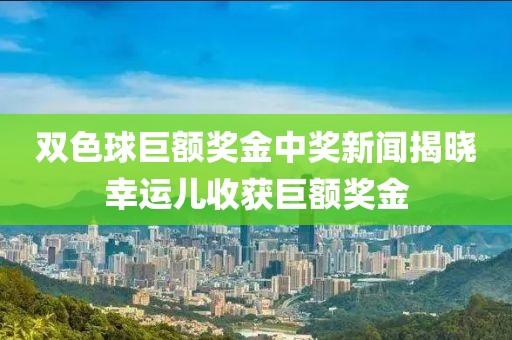 双色球巨额奖金中奖新闻揭晓幸运儿收获巨额奖金