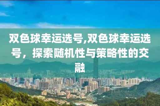 双色球幸运选号,双色球幸运选号，探索随机性与策略性的交融