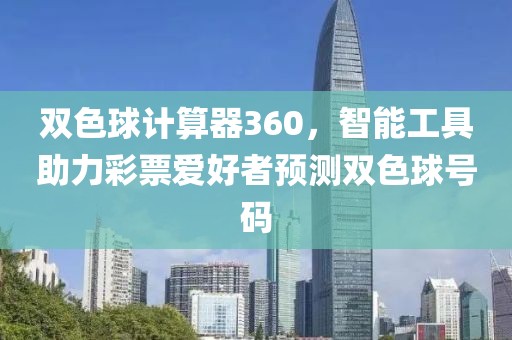 双色球计算器360，智能工具助力彩票爱好者预测双色球号码