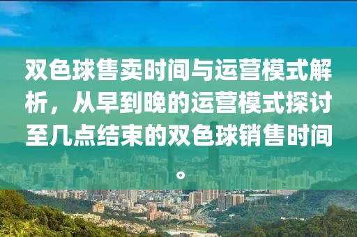 双色球售卖时间与运营模式解析，从早到晚的运营模式探讨至几点结束的双色球销售时间。