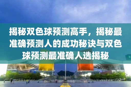 揭秘双色球预测高手，揭秘最准确预测人的成功秘诀与双色球预测最准确人选揭秘