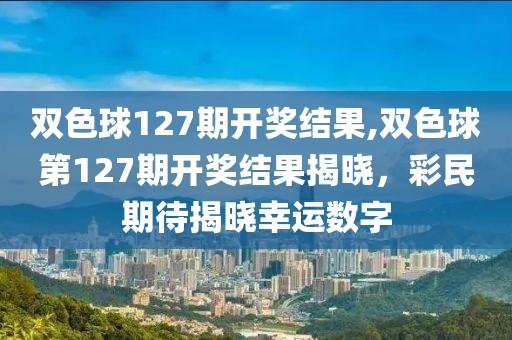 双色球127期开奖结果,双色球第127期开奖结果揭晓，彩民期待揭晓幸运数字