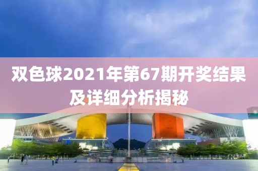 双色球2021年第67期开奖结果及详细分析揭秘