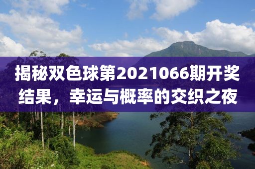 揭秘双色球第2021066期开奖结果，幸运与概率的交织之夜