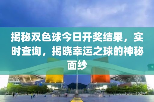 揭秘双色球今日开奖结果，实时查询，揭晓幸运之球的神秘面纱