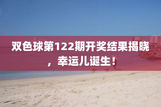 双色球第122期开奖结果揭晓，幸运儿诞生！