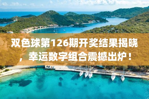 双色球第126期开奖结果揭晓，幸运数字组合震撼出炉！