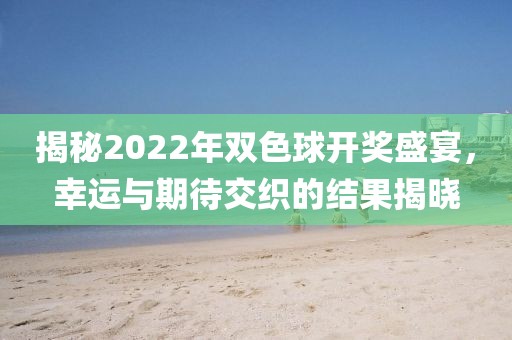 揭秘2022年双色球开奖盛宴，幸运与期待交织的结果揭晓