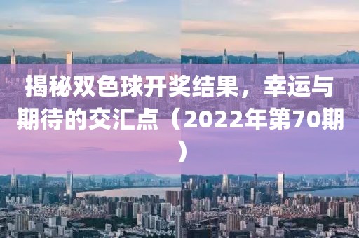 揭秘双色球开奖结果，幸运与期待的交汇点（2022年第70期）