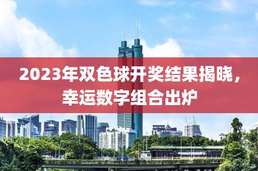 2023年双色球开奖结果揭晓，幸运数字组合出炉