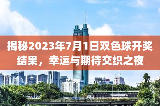 揭秘2023年7月1日双色球开奖结果，幸运与期待交织之夜