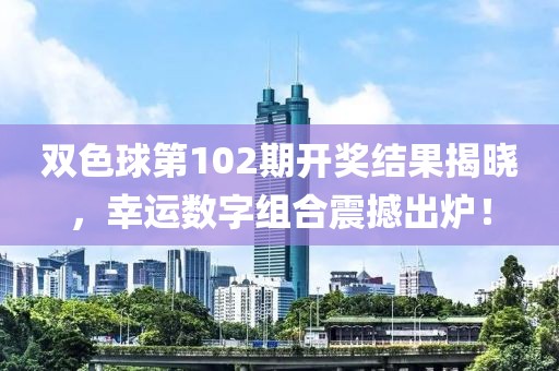 双色球第102期开奖结果揭晓，幸运数字组合震撼出炉！