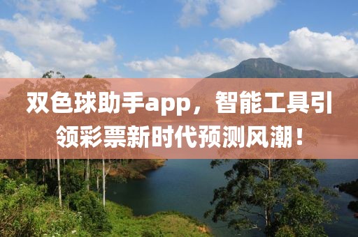 双色球助手app，智能工具引领彩票新时代预测风潮！