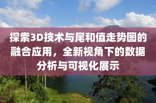 探索3D技术与尾和值走势图的融合应用，全新视角下的数据分析与可视化展示