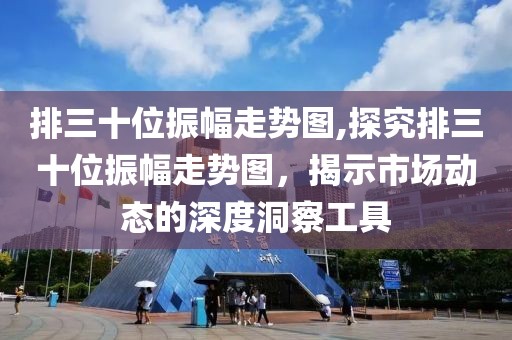 排三十位振幅走势图,探究排三十位振幅走势图，揭示市场动态的深度洞察工具