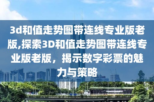 3d和值走势图带连线专业版老版,探索3D和值走势图带连线专业版老版，揭示数字彩票的魅力与策略