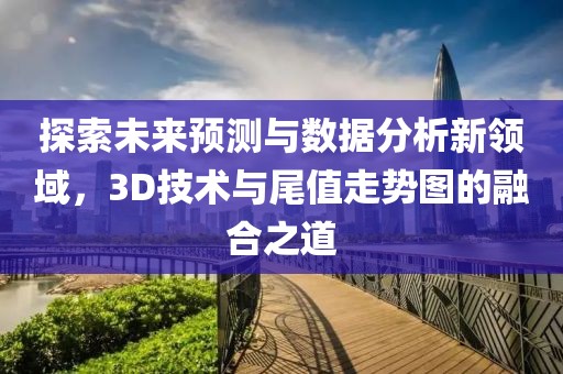 探索未来预测与数据分析新领域，3D技术与尾值走势图的融合之道