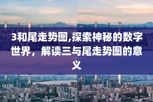 3和尾走势图,探索神秘的数字世界，解读三与尾走势图的意义