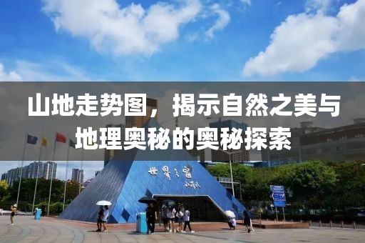 山地走势图，揭示自然之美与地理奥秘的奥秘探索